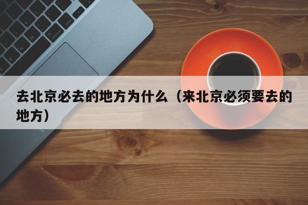 去北京必去的地方为什么（来北京必须要去的地方）