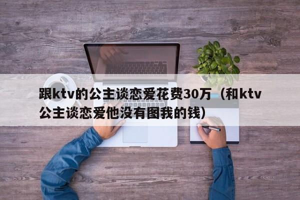 跟ktv的公主谈恋爱花费30万（和ktv公主谈恋爱他没有图我的钱）