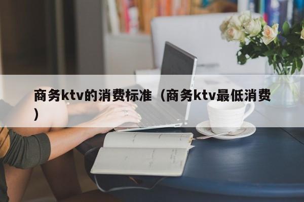 商务ktv的消费标准（商务ktv最低消费）