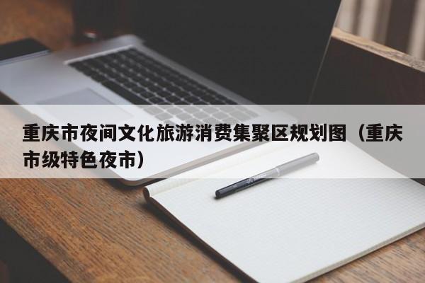 重庆市夜间文化旅游消费集聚区规划图（重庆市级特色夜市）
