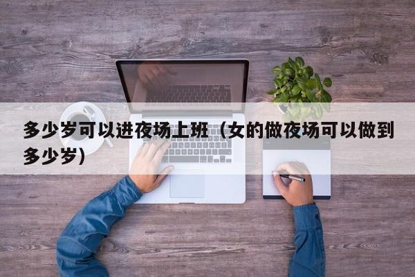 多少岁可以进夜场上班（女的做夜场可以做到多少岁）