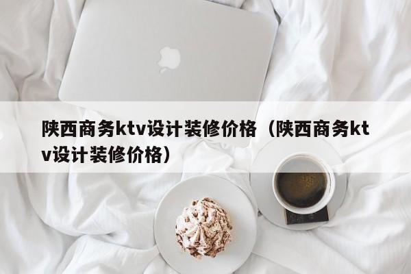 陕西商务ktv设计装修价格（陕西商务ktv设计装修价格）