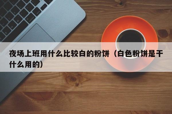 夜场上班用什么比较白的粉饼（白色粉饼是干什么用的）