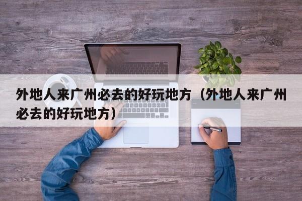 外地人来广州必去的好玩地方（外地人来广州必去的好玩地方）