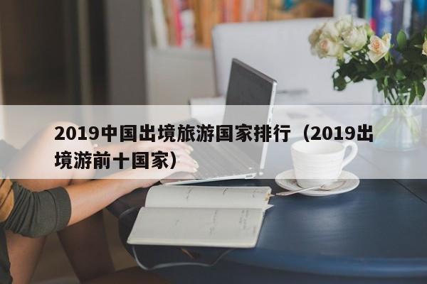 2019中国出境旅游国家排行（2019出境游前十国家）