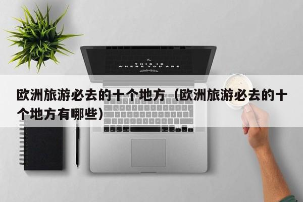 欧洲旅游必去的十个地方（欧洲旅游必去的十个地方有哪些）