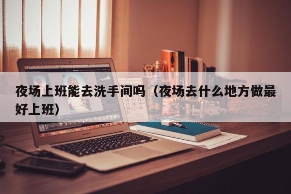 夜场上班能去洗手间吗（夜场去什么地方做最好上班）