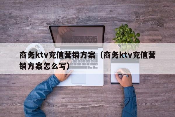 商务ktv充值营销方案（商务ktv充值营销方案怎么写）