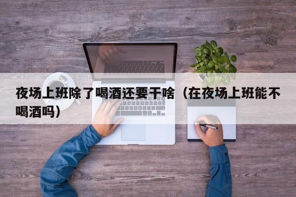 夜场上班除了喝酒还要干啥（在夜场上班能不喝酒吗）