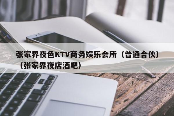 张家界夜色KTV商务娱乐会所（普通合伙）（张家界夜店酒吧）
