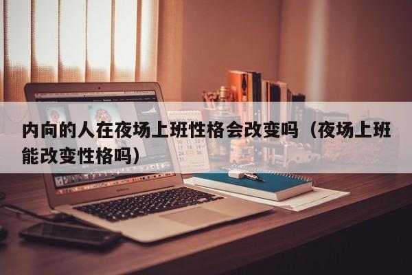 内向的人在夜场上班性格会改变吗（夜场上班能改变性格吗）