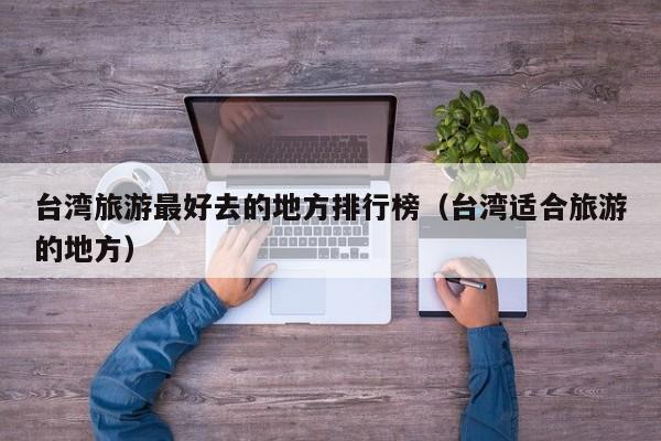 台湾旅游最好去的地方排行榜（台湾适合旅游的地方）