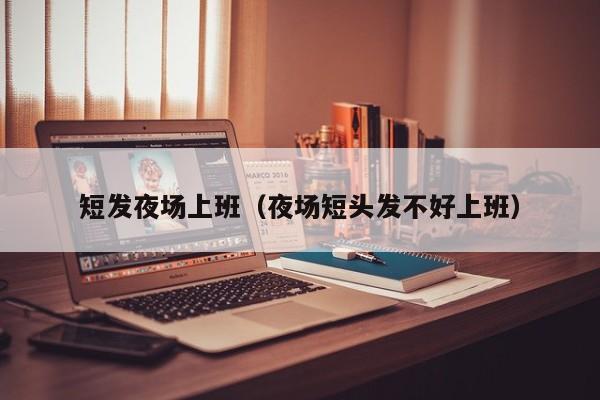 短发夜场上班（夜场短头发不好上班）