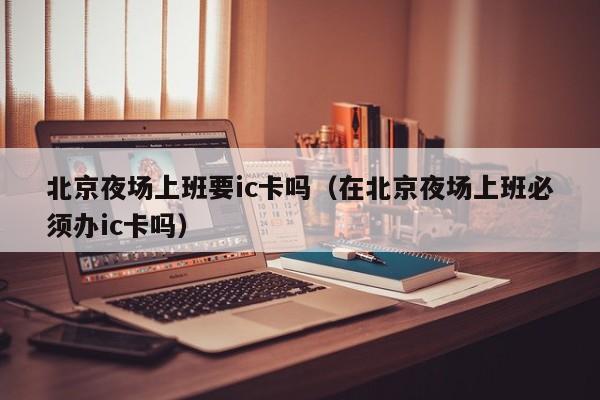 北京夜场上班要ic卡吗（在北京夜场上班必须办ic卡吗）