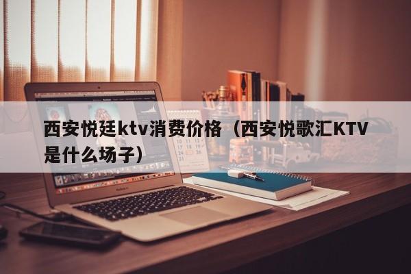 西安悦廷ktv消费价格（西安悦歌汇KTV是什么场子）