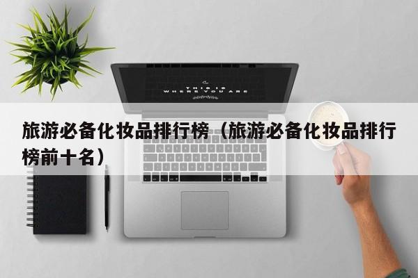 旅游必备化妆品排行榜（旅游必备化妆品排行榜前十名）