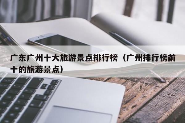 广东广州十大旅游景点排行榜（广州排行榜前十的旅游景点）
