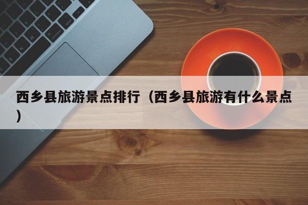 西乡县旅游景点排行（西乡县旅游有什么景点）