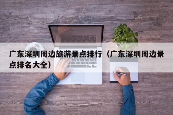 广东深圳周边旅游景点排行（广东深圳周边景点排名大全）