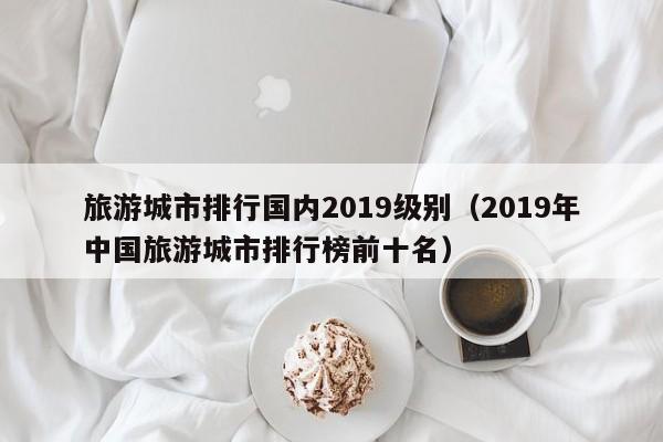 旅游城市排行国内2019级别（2019年中国旅游城市排行榜前十名）