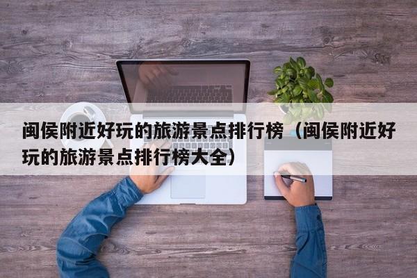 闽侯附近好玩的旅游景点排行榜（闽侯附近好玩的旅游景点排行榜大全）