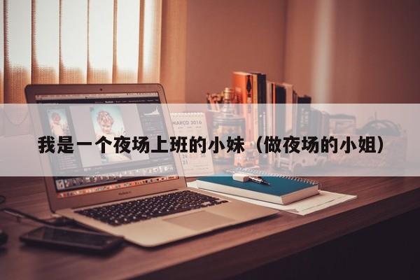 我是一个夜场上班的小妹（做夜场的小姐）