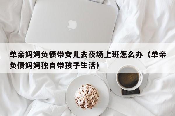单亲妈妈负债带女儿去夜场上班怎么办（单亲负债妈妈独自带孩子生活）