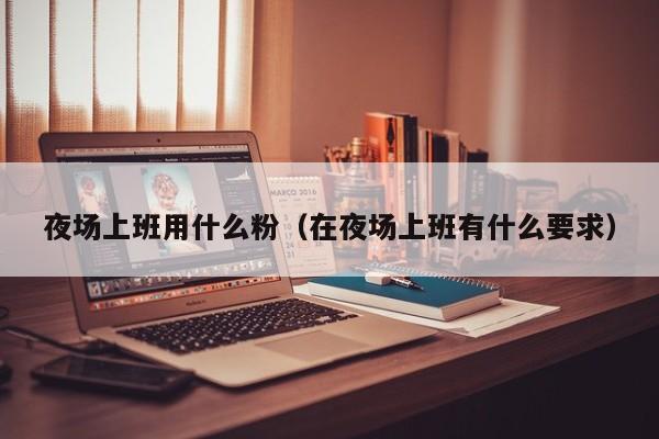 夜场上班用什么粉（在夜场上班有什么要求）