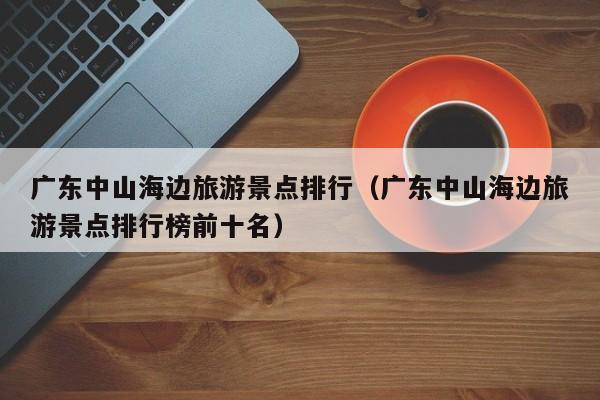 广东中山海边旅游景点排行（广东中山海边旅游景点排行榜前十名）