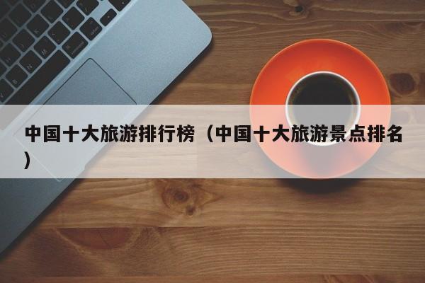 中国十大旅游排行榜（中国十大旅游景点排名）