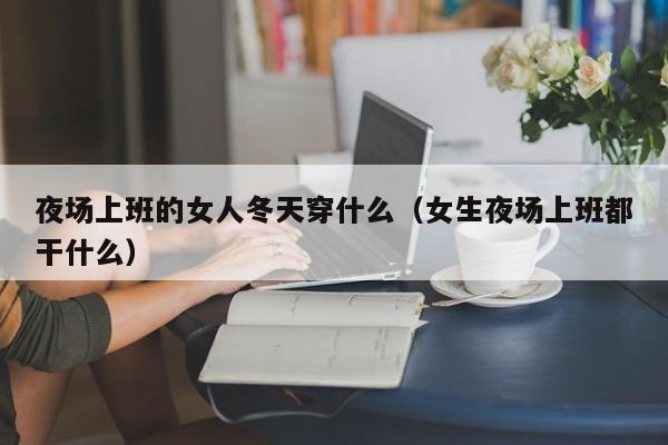 夜场上班的女人冬天穿什么（女生夜场上班都干什么）
