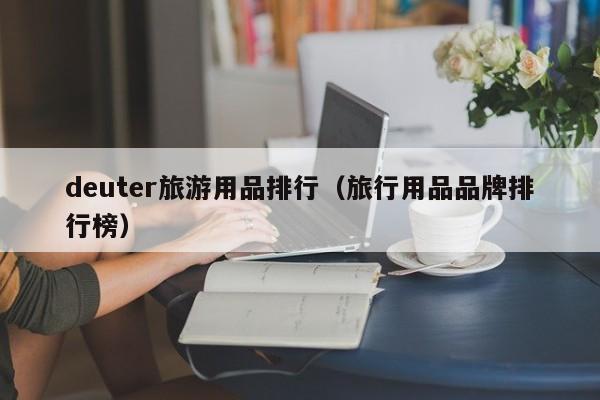 deuter旅游用品排行（旅行用品品牌排行榜）