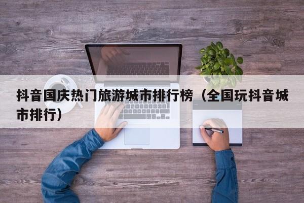抖音国庆热门旅游城市排行榜（全国玩抖音城市排行）