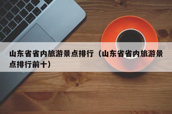 山东省省内旅游景点排行（山东省省内旅游景点排行前十）