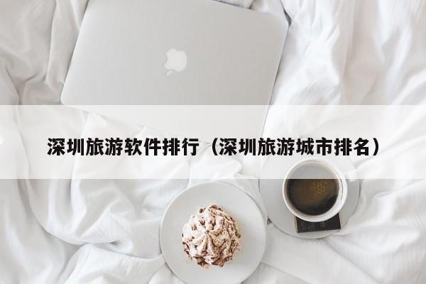 深圳旅游软件排行（深圳旅游城市排名）
