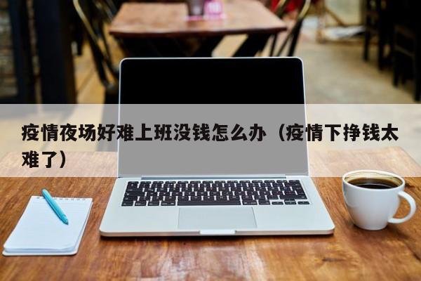 疫情夜场好难上班没钱怎么办（疫情下挣钱太难了）