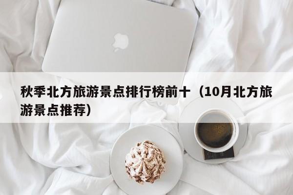 秋季北方旅游景点排行榜前十（10月北方旅游景点推荐）
