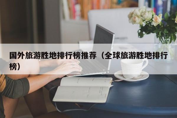 国外旅游胜地排行榜推荐（全球旅游胜地排行榜）