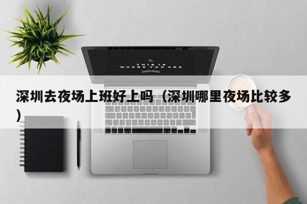 深圳去夜场上班好上吗（深圳哪里夜场比较多）