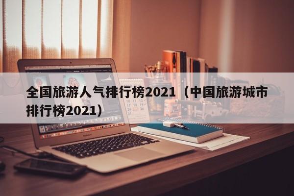 全国旅游人气排行榜2021（中国旅游城市排行榜2021）