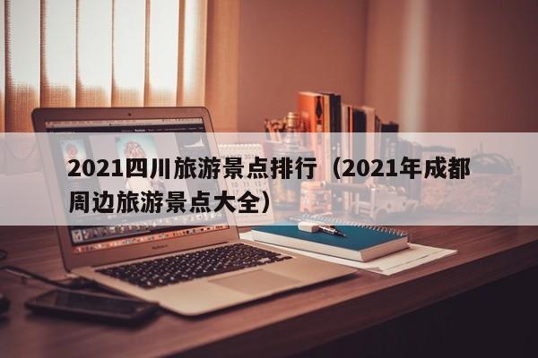 2021四川旅游景点排行（2021年成都周边旅游景点大全）