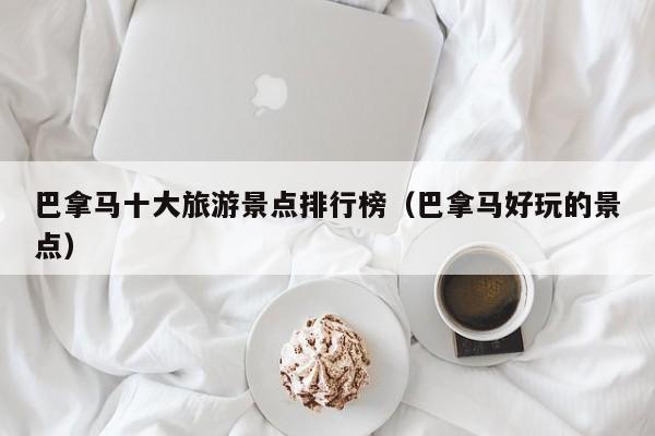 巴拿马十大旅游景点排行榜（巴拿马好玩的景点）