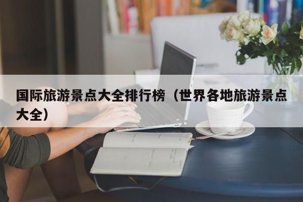国际旅游景点大全排行榜（世界各地旅游景点大全）