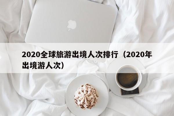 2020全球旅游出境人次排行（2020年出境游人次）