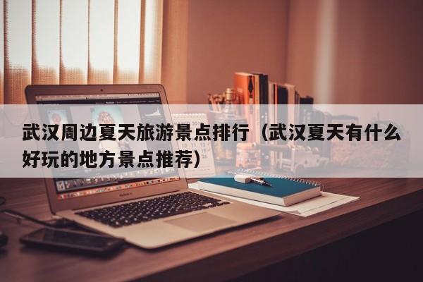 武汉周边夏天旅游景点排行（武汉夏天有什么好玩的地方景点推荐）