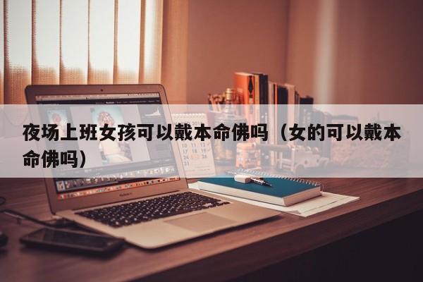 夜场上班女孩可以戴本命佛吗（女的可以戴本命佛吗）