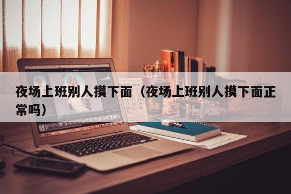 夜场上班别人摸下面（夜场上班别人摸下面正常吗）