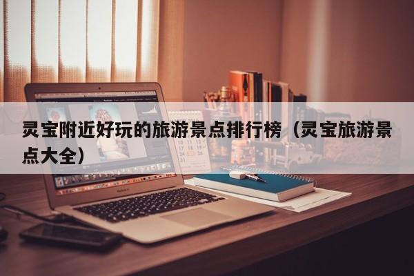 灵宝附近好玩的旅游景点排行榜（灵宝旅游景点大全）