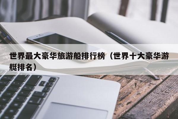 世界最大豪华旅游船排行榜（世界十大豪华游艇排名）
