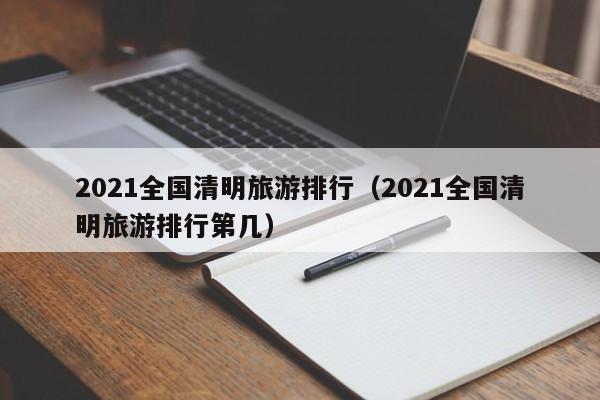 2021全国清明旅游排行（2021全国清明旅游排行第几）